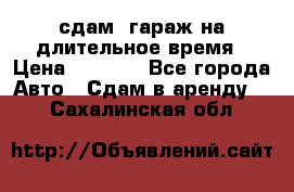 сдам  гараж на длительное время › Цена ­ 2 000 - Все города Авто » Сдам в аренду   . Сахалинская обл.